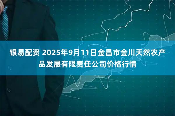 银易配资 2025年9月11日金昌市金川天然农产品发展有限责任公司价格行情