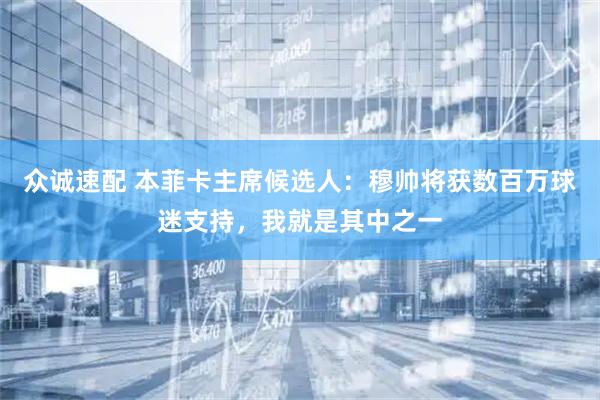 众诚速配 本菲卡主席候选人：穆帅将获数百万球迷支持，我就是其中之一