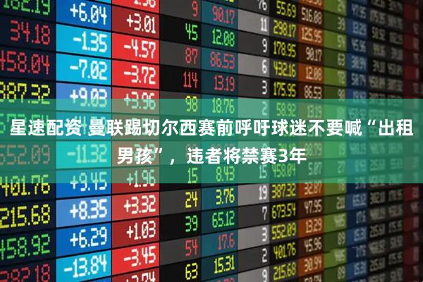 星速配资 曼联踢切尔西赛前呼吁球迷不要喊“出租男孩”，违者将禁赛3年