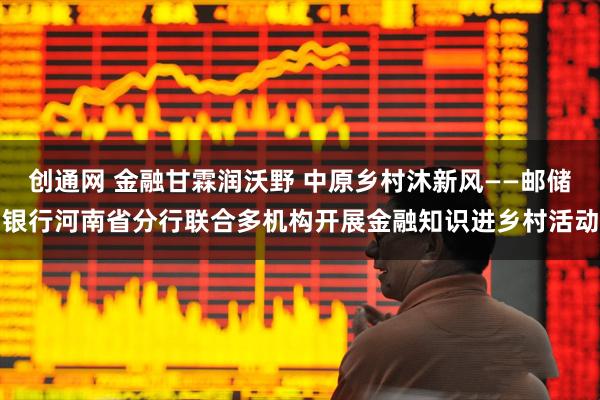 创通网 金融甘霖润沃野 中原乡村沐新风——邮储银行河南省分行联合多机构开展金融知识进乡村活动