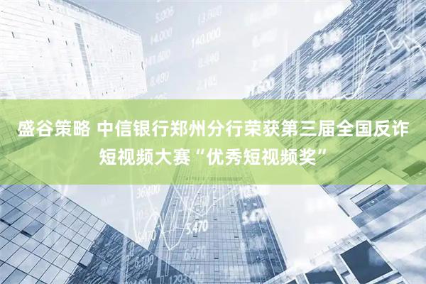 盛谷策略 中信银行郑州分行荣获第三届全国反诈短视频大赛“优秀短视频奖”
