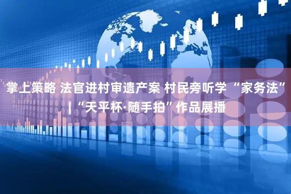 掌上策略 法官进村审遗产案 村民旁听学 “家务法” | “天平杯·随手拍”作品展播