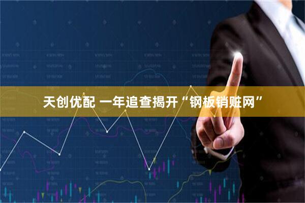 天创优配 一年追查揭开“钢板销赃网”
