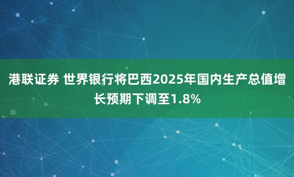 港联证券 世界银行将巴西2025年国内生产总值增长预期下调至1.8%
