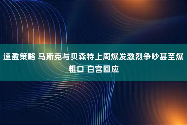 速盈策略 马斯克与贝森特上周爆发激烈争吵甚至爆粗口 白宫回应