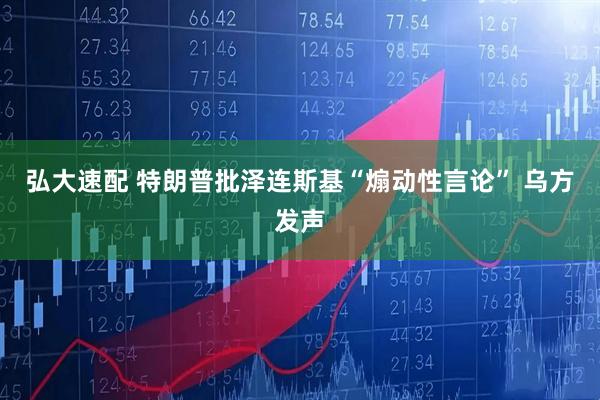 弘大速配 特朗普批泽连斯基“煽动性言论” 乌方发声