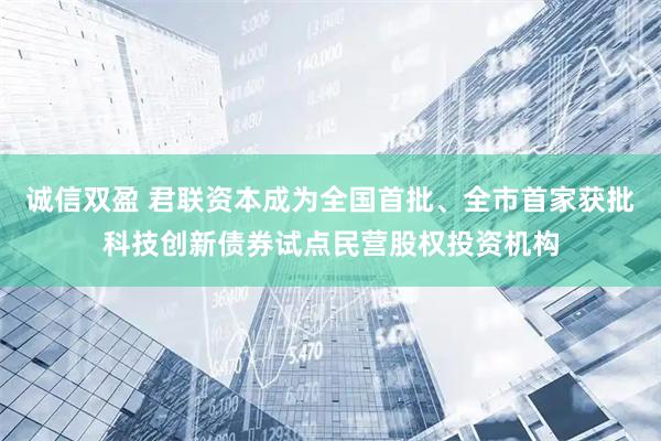 诚信双盈 君联资本成为全国首批、全市首家获批科技创新债券试点民营股权投资机构
