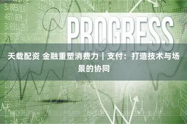 天载配资 金融重塑消费力｜支付：打造技术与场景的协同