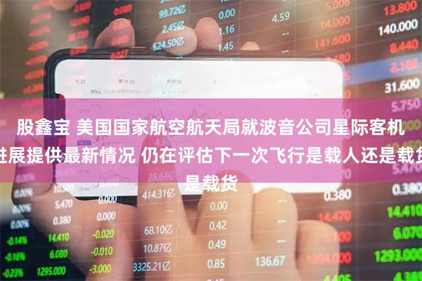 股鑫宝 美国国家航空航天局就波音公司星际客机进展提供最新情况 仍在评估下一次飞行是载人还是载货