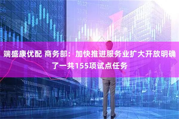 端盛康优配 商务部：加快推进服务业扩大开放明确了一共155项试点任务