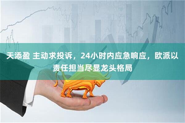 天添盈 主动求投诉，24小时内应急响应，欧派以责任担当尽显龙头格局