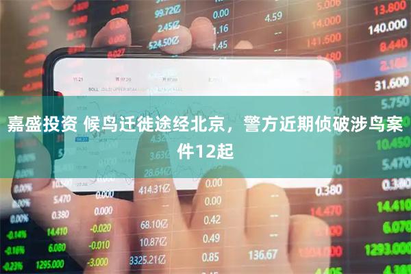 嘉盛投资 候鸟迁徙途经北京，警方近期侦破涉鸟案件12起