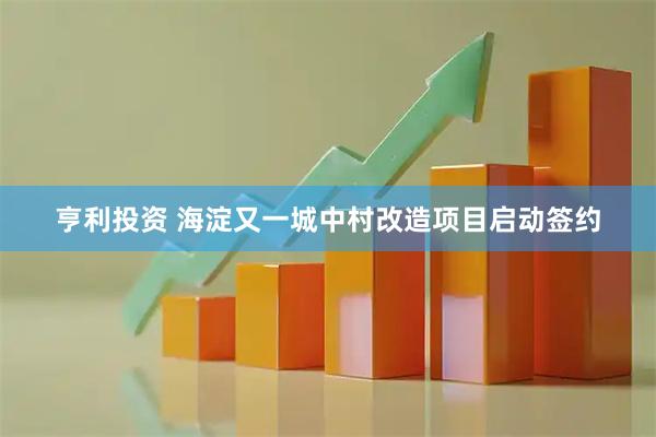 亨利投资 海淀又一城中村改造项目启动签约