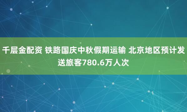 千层金配资 铁路国庆中秋假期运输 北京地区预计发送旅客780.6万人次