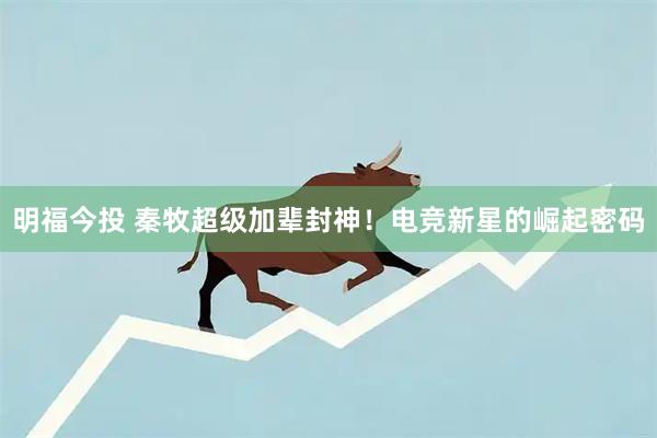 明福今投 秦牧超级加辈封神！电竞新星的崛起密码