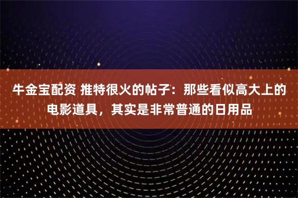 牛金宝配资 推特很火的帖子：那些看似高大上的电影道具，其实是非常普通的日用品