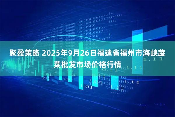 聚盈策略 2025年9月26日福建省福州市海峡蔬菜批发市场价格行情