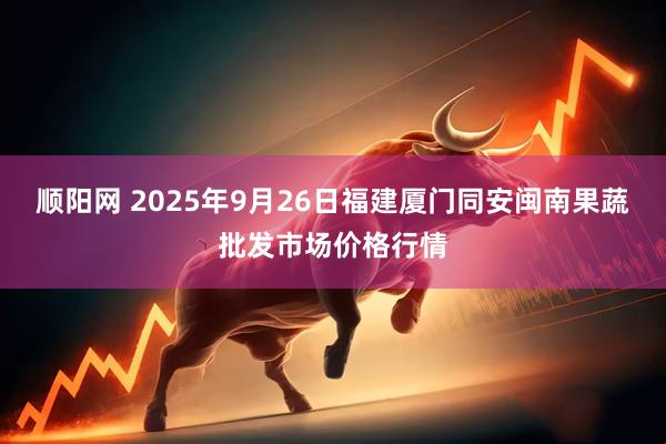 顺阳网 2025年9月26日福建厦门同安闽南果蔬批发市场价格行情