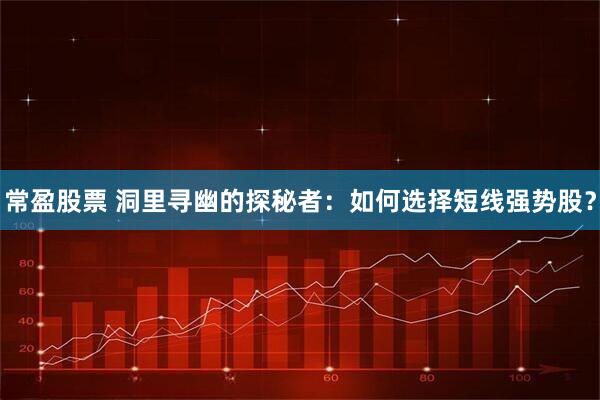常盈股票 洞里寻幽的探秘者：如何选择短线强势股？