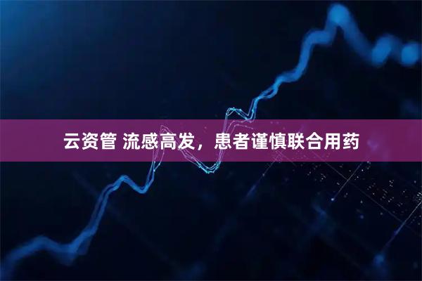 云资管 流感高发,患者谨慎联合用药