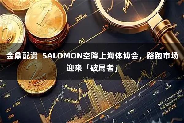 金鼎配资  SALOMON空降上海体博会，路跑市场迎来「破局者」