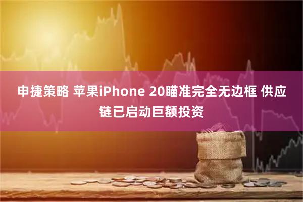申捷策略 苹果iPhone 20瞄准完全无边框 供应链已启动巨额投资
