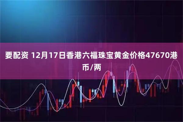 要配资 12月17日香港六福珠宝黄金价格47670港币/两