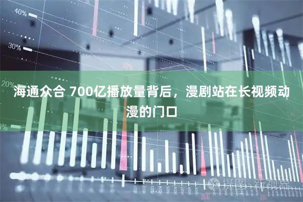 海通众合 700亿播放量背后，漫剧站在长视频动漫的门口