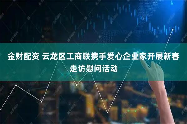 金财配资 云龙区工商联携手爱心企业家开展新春走访慰问活动