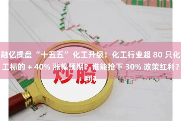 融亿操盘 “十五五” 化工升级！化工行业超 80 只化工标的 + 40% 涨幅预期？谁能抢下 30% 政策红利？