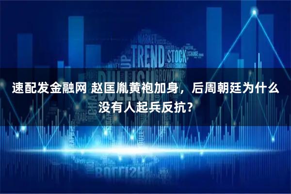 速配发金融网 赵匡胤黄袍加身，后周朝廷为什么没有人起兵反抗？