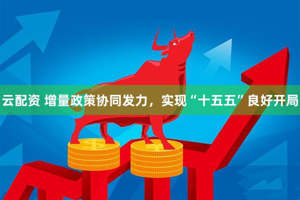 云配资 增量政策协同发力，实现“十五五”良好开局