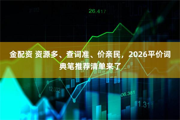 金配资 资源多、查词准、价亲民，2026平价词典笔推荐清单来了