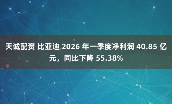天诚配资 比亚迪 2026 年一季度净利润 40.85 亿元，同比下降 55.38%