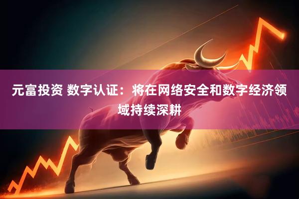 元富投资 数字认证：将在网络安全和数字经济领域持续深耕