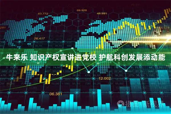 牛来乐 知识产权宣讲进党校 护航科创发展添动能