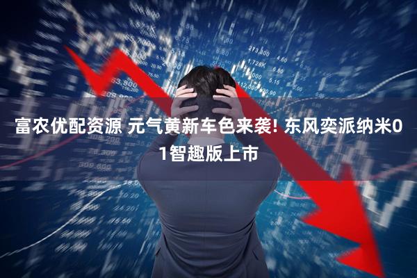 富农优配资源 元气黄新车色来袭! 东风奕派纳米01智趣版上市